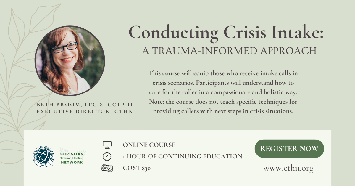 Conducting Crisis Intake: A Trauma-Informed Approach. This course will equip those who receive intake calls in crisis scenarios. Participants will understand how to care for the caller in a compassionate and holistic way. Note: the course does not teach specific techniques for providing callers with next steps in crisis situations. Beth Broom, LPC-S, CCTP-II Executive Directory CTHN. Online Course. 1 Hour of Continuing Education, Cost $30. Register now by clicking on the picture to learn more.